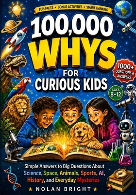 100,000 Whys for Curious Kids: Simple Answers to Big Questions About Science, Space, Animals, Sports, AI, History, and Everyday Mysteries