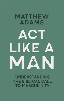 ACT Like a Man: Understanding the Biblical Call to Masculinity