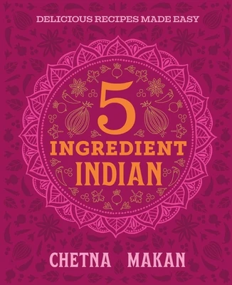 Chetna's 5-Ingredient Indian: Delicious Recipes Made Easy