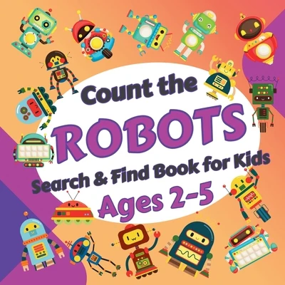 Count the Robots: Search & Find Book for Kids Ages 2-5. Fun Picture Puzzle Book for Toddlers and Children. Learn to Count with Colorful Robots Activit