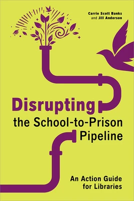 Disrupting the School-To-Prison Pipeline: An Action Guide for Libraries