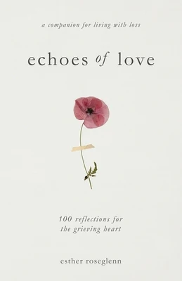 Echoes of Love: 100 Reflections for the Grieving Heart: Gentle Support for Grief and Life After the Loss of a Loved One: 100 Reflections for the Griev