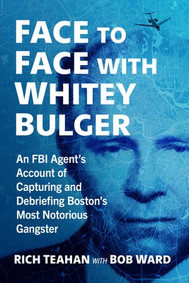Face to Face with Whitey Bulger: An FBI Agent's Account of Capturing and Debriefing Boston's Most Notorious Gangster