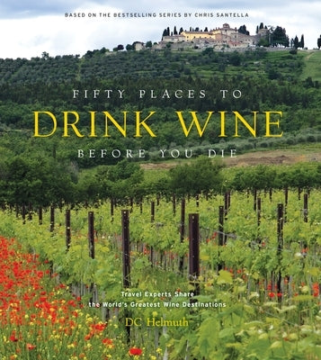 Fifty Places to Drink Wine Before You Die: Travel Experts Share the World's Greatest Wine Destinations
