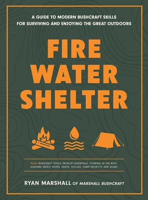 Fire, Water, Shelter: A Guide to Modern Bushcraft Skills for Surviving and Enjoying the Great Outdoors