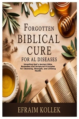 Forgotten Biblical Cure for All Diseases: Unveiling God's Ancient Bible Remedies and Scriptural Principles for Cleansing, Strength, and Lifelong Healt