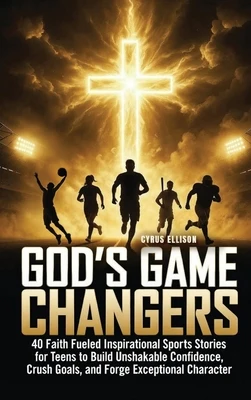 God's Game Changers: 40 Faith Fueled Inspirational Sports Stories for Teens to Build Unshakable Confidence, Crush Goals, and Forge Exceptional Charact