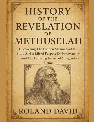 History of the Revelation of Methuselah: Uncovering The Hidden Meanings of His Story And A Life of Purpose Divine Connection And The Enduring Impact o
