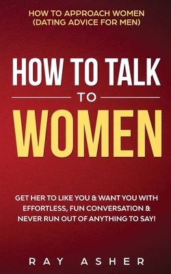 How to Talk to Women: Get Her to Like You & Want You With Effortless, Fun Conversation & Never Run Out of Anything to Say! How to Approach Women (Dati