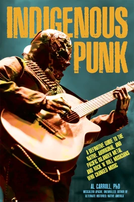 Indigenous Punk: A Definitive Guide to the Native, Aboriginal, and Pacific Islander Metal and Rock 'n' Roll Musicians Who Changed Music