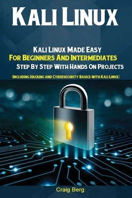 Kali Linux: Kali Linux Made Easy For Beginners And Intermediates; Step By Step With Hands On Projects (Including Hacking and Cybersecurity Basics with
