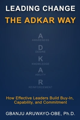 Leading Change the ADKAR Way: How Effective Leaders Build Buy-In, Capability, and Commitment