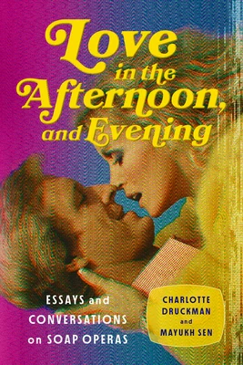 Love in the Afternoon, and Evening: Essays and Conversations on Soap Operas