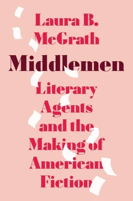 Middlemen: Literary Agents and the Making of American Fiction