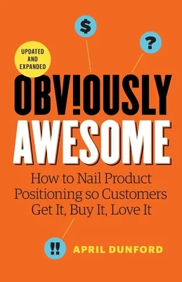 Obviously Awesome: How to Nail Product Positioning so Customers Get it, Buy it, Love it