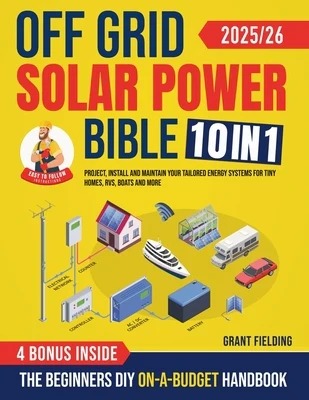 Off Grid Solar Power Bible: [10 in 1] The Beginners DIY On-A-Budget Handbook to Project, Install and Maintain Your Tailored Energy Systems for Tiny Ho