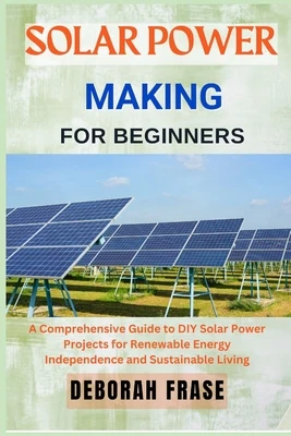 Solar Power Making for Beginners: A Comprehensive Guide to DIY Solar Power Projects for Renewable Energy Independence and Sustainable Living