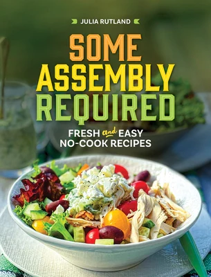 Some Assembly Required: Fresh and Easy No-Cook Recipes