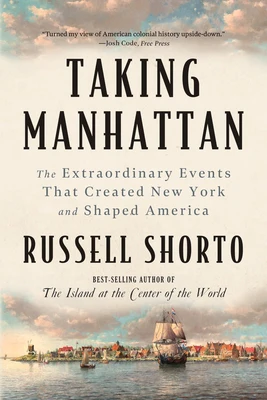 Taking Manhattan: The Extraordinary Events That Created New York and Shaped America