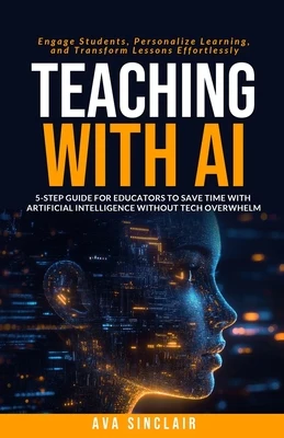 Teaching with AI: 5-Step Guide for Educators to Save Time with Artificial Intelligence Without Tech Overwhelm-Engage Students, Personalize Learning, a