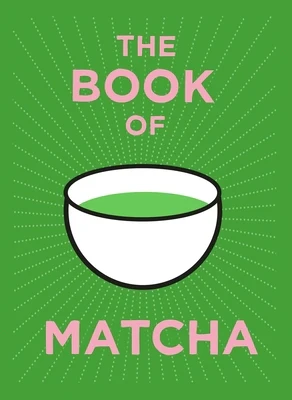 The Book of Matcha: A Superhero Tea - What It Is, How to Drink It, Recipes and Lots More