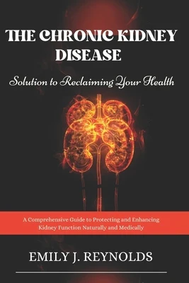 The Chronic Kidney Disease Solution to Reclaiming Your Health: A Comprehensive Guide to Protecting and Enhancing Kidney Function Naturally and Medical