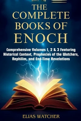 The Complete Books of Enoch: Comprehensive Volumes 1, 2 & 3 Featuring Historical Context, Prophecies of the Watchers, Nephilim, and End-Time Revelatio