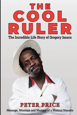 The Cool Ruler-The Incredible Life Story of Gregory Isaacs(Message, Missteps and Mastery of a Musical Maestro)
