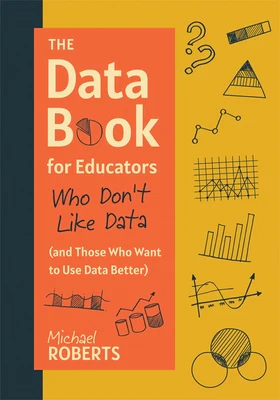The Data Book for Educators Who Don't Like Data (and Those Who Want to Use Data Better): (A Practical Guide to Data-Driven Decisions)