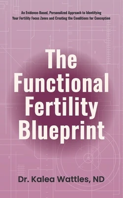 The Functional Fertility Blueprint: An Evidence-Based, Personalized Approach to Identifying Your Fertility Focus Zones and Creating the Conditions for