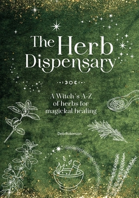 The Herb Dispensary: A Witch's A-Z of Herbs for Magickal Healing