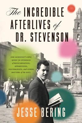 The Incredible Afterlives of Dr. Stevenson: One Scientist's Epic Quest for Evidence of Reincarnation, Apparitions, Poltergeists, and Other Matters of