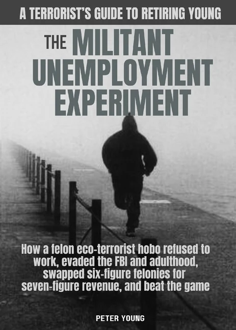 The Militant Unemployment Experiment: How A Felon Eco-Terrorist Hobo Refused To Work, Evaded The FBI And Adulthood, Swapped Six-Figure Felonies For Se