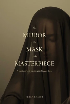 The Mirror, the Mask, and the Masterpiece: A Guide to C. S. Lewis's "Till We Have Faces"