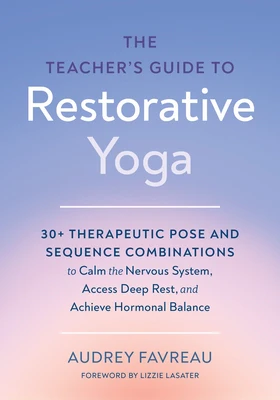 The Teacher's Guide to Restorative Yoga: 30+ Therapeutic Pose and Sequence Combinations to Calm the Nervous System, Access Deep Rest, and Achieve Horm