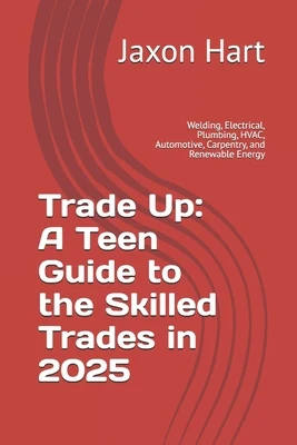 Trade Up: A Teen Guide to the Skilled Trades in 2025: Welding, Electrical, Plumbing, HVAC, Automotive, Carpentry, and Renewable Energy