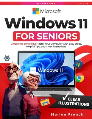 Windows 11 For Seniors: Unlock the Simplicity! Master Your Computer with Easy Steps, Helpful Tips, and Clear Illustrations