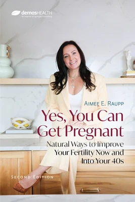 Yes, You Can Get Pregnant: Natural Ways to Improve Your Fertility Now and Into Your 40s